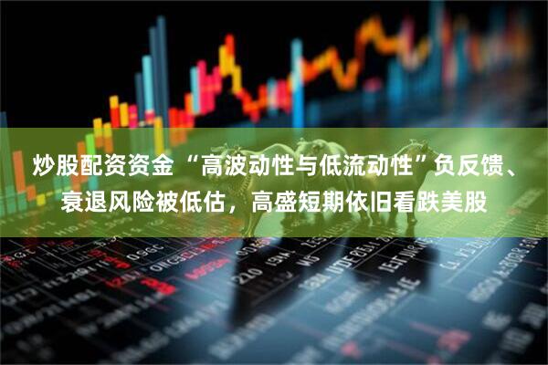 炒股配资资金 “高波动性与低流动性”负反馈、衰退风险被低估，高盛短期依旧看跌美股