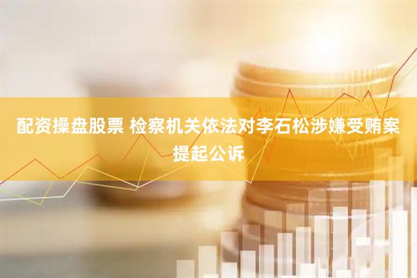 配资操盘股票 检察机关依法对李石松涉嫌受贿案提起公诉