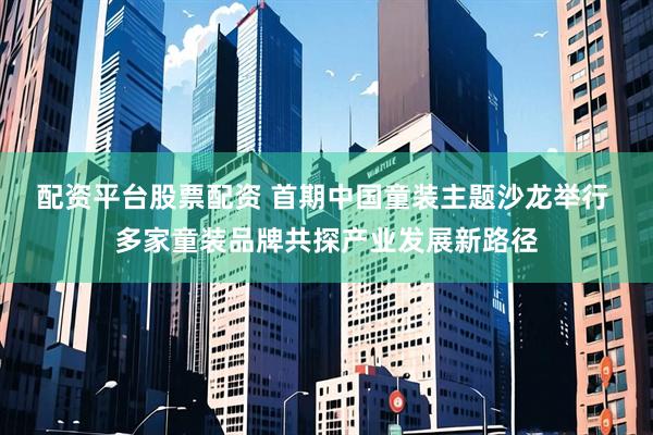 配资平台股票配资 首期中国童装主题沙龙举行 多家童装品牌共探产业发展新路径