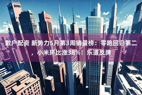 散户配资 新势力5月第3周销量榜：零跑回归第二，小米环比涨38%！乐道反弹