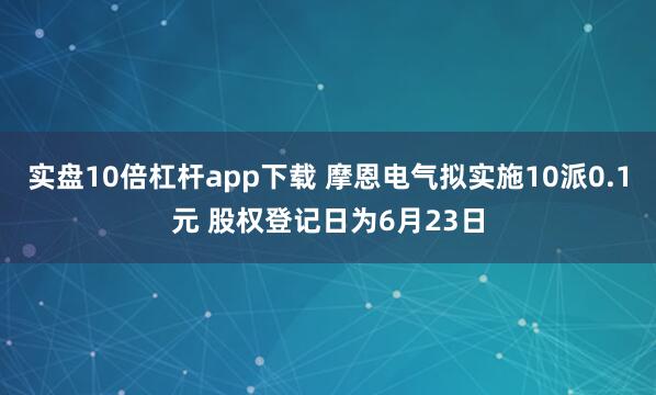 实盘10倍杠杆app下载 摩恩电气拟实施10派0.1元 股权登记日为6月23日
