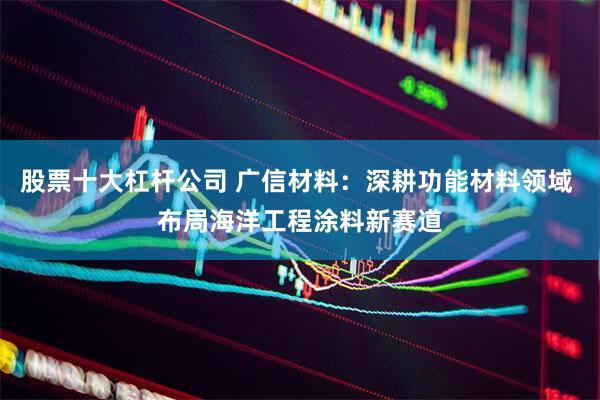 股票十大杠杆公司 广信材料：深耕功能材料领域 布局海洋工程涂料新赛道