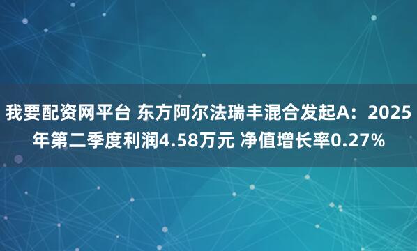 我要配资网平台 东方阿尔法瑞丰混合发起A：2025年第二季度利润4.58万元 净值增长率0.27%
