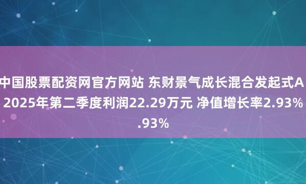 中国股票配资网官方网站 东财景气成长混合发起式A：2025年第二季度利润22.29万元 净值增长率2.93%