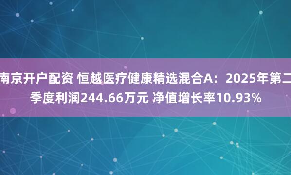 南京开户配资 恒越医疗健康精选混合A：2025年第二季度利润244.66万元 净值增长率10.93%