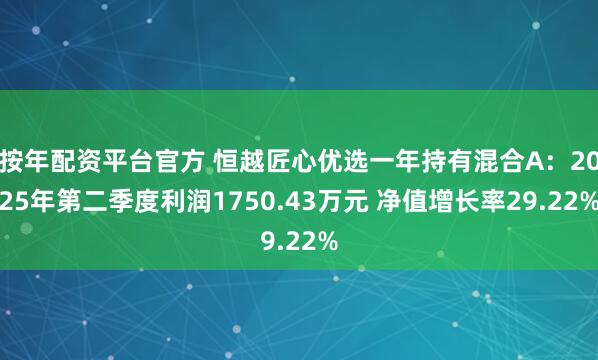 按年配资平台官方 恒越匠心优选一年持有混合A：2025年第二季度利润1750.43万元 净值增长率29.22%