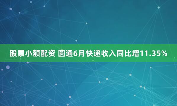 股票小额配资 圆通6月快递收入同比增11.35%
