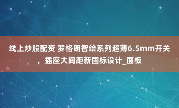 线上炒股配资 罗格朗智绘系列超薄6.5mm开关，插座大间距新国标设计_面板