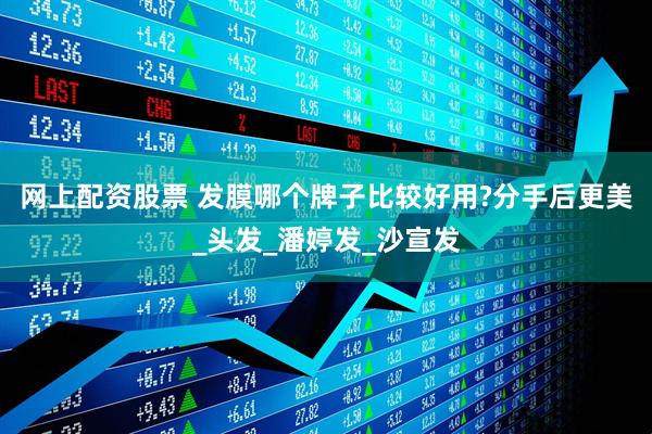 网上配资股票 发膜哪个牌子比较好用?分手后更美_头发_潘婷发_沙宣发