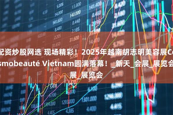 配资炒股网选 现场精彩！2025年越南胡志明美容展Cosmobeauté Vietnam圆满落幕！_新天_会展_展览会