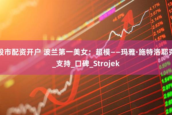 股市配资开户 波兰第一美女：超模——玛雅·施特洛耶克_支持_口碑_Strojek