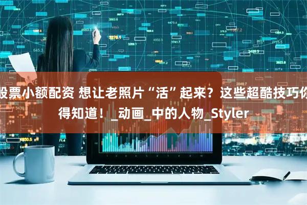 股票小额配资 想让老照片“活”起来？这些超酷技巧你得知道！_动画_中的人物_Styler