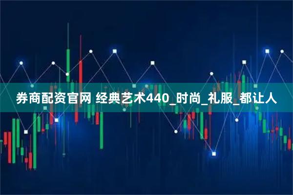 券商配资官网 经典艺术440_时尚_礼服_都让人