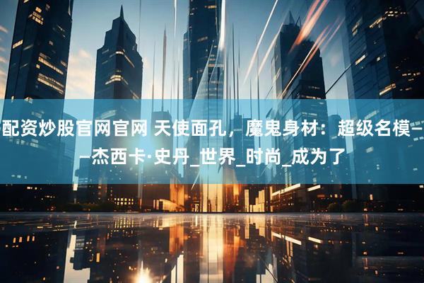 配资炒股官网官网 天使面孔，魔鬼身材：超级名模——杰西卡·史丹_世界_时尚_成为了