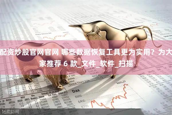 配资炒股官网官网 哪些数据恢复工具更为实用？为大家推荐 6 款_文件_软件_扫描