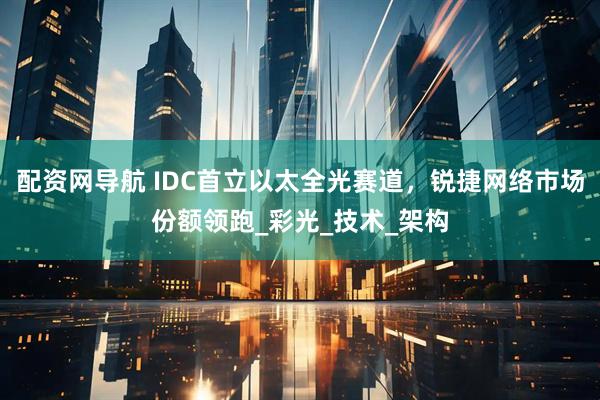 配资网导航 IDC首立以太全光赛道，锐捷网络市场份额领跑_彩光_技术_架构
