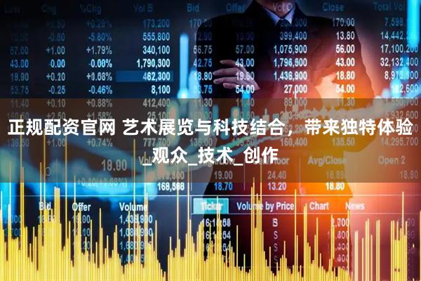 正规配资官网 艺术展览与科技结合，带来独特体验_观众_技术_创作