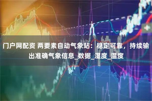 门户网配资 两要素自动气象站：稳定可靠，持续输出准确气象信息_数据_湿度_温度