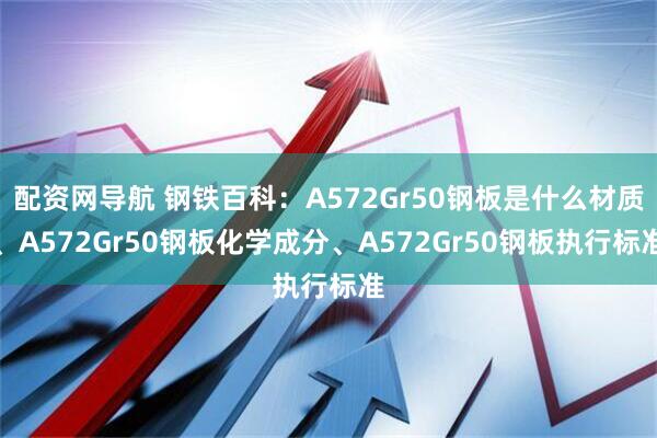 配资网导航 钢铁百科：A572Gr50钢板是什么材质、A572Gr50钢板化学成分、A572Gr50钢板执行标准