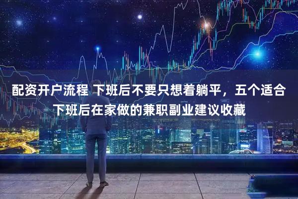 配资开户流程 下班后不要只想着躺平，五个适合下班后在家做的兼职副业建议收藏