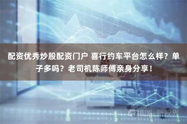 配资优秀炒股配资门户 喜行约车平台怎么样？单子多吗？老司机陈师傅亲身分享！