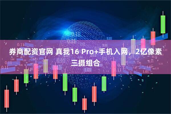 券商配资官网 真我16 Pro+手机入网,2亿像素三摄组合
