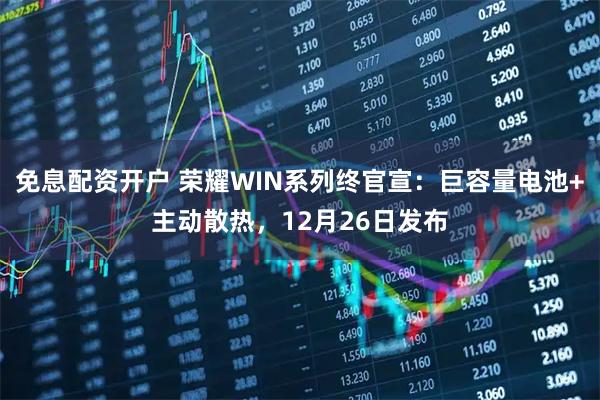 免息配资开户 荣耀WIN系列终官宣:巨容量电池+主动散热,12月26日发布