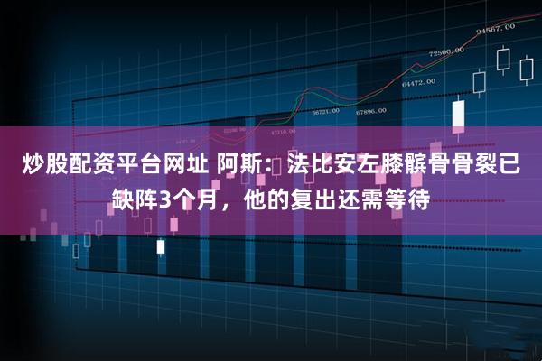 炒股配资平台网址 阿斯:法比安左膝髌骨骨裂已缺阵3个月,他的复出还需等待