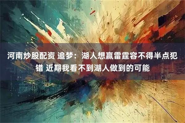 河南炒股配资 追梦：湖人想赢雷霆容不得半点犯错 近期我看不到湖人做到的可能