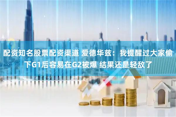 配资知名股票配资渠道 爱德华兹：我提醒过大家偷下G1后容易在G2被爆 结果还是轻敌了