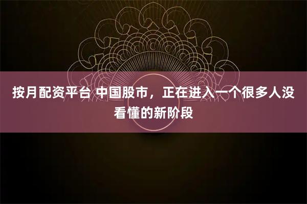 按月配资平台 中国股市，正在进入一个很多人没看懂的新阶段